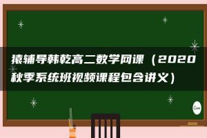 猿辅导韩乾高二数学网课（2020秋季系统班视频课程包含讲义）
