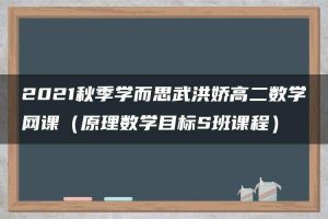 2021秋季学而思武洪娇高二数学网课（原理数学目标S班课程）