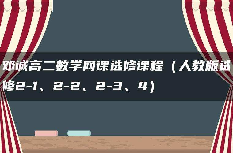 邓诚高二数学网课选修课程(人教版选修2-1、2-2、2-3、4) 邓诚高二数学网课选修课程(人教版选修2-1、2-2、2-3、4)
