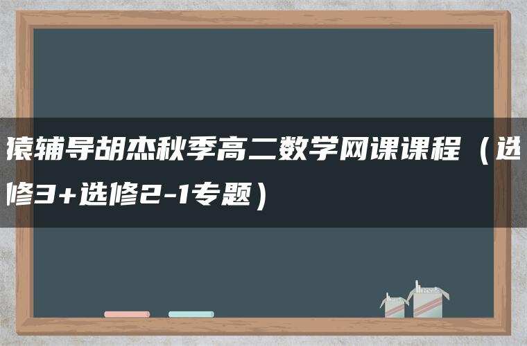 猿辅导胡杰秋季高二数学网课课程(选修3+选修2-1专题) 猿辅导胡杰秋季高二数学网课课程(选修3+选修2-1专题)
