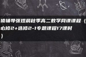 猿辅导张煜晨秋季高二数学网课课程（必修2+选修2-1专题课程17课时）