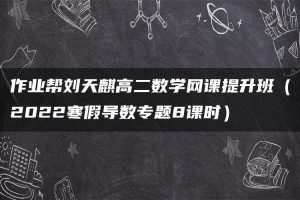 作业帮刘天麒高二数学网课提升班（2022寒假导数专题8课时）