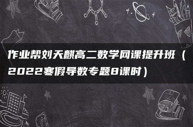 作业帮刘天麒高二数学网课提升班（2022寒假导数专题8课时）