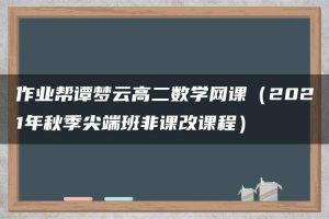 作业帮谭梦云高二数学网课（2021年秋季尖端班非课改课程）