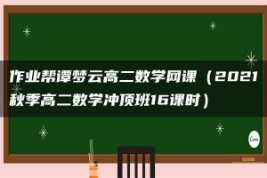 作业帮谭梦云高二数学网课（2021秋季高二数学冲顶班16课时）