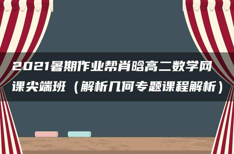 2021暑期作业帮肖晗高二数学网课尖端班(解析几何专题课程解析) 2021暑期作业帮肖晗高二数学网课尖端班(解析几何专题课程解析)