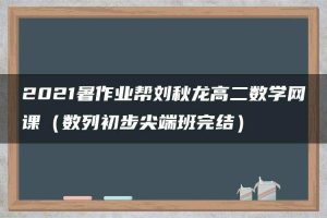 2021暑作业帮刘秋龙高二数学网课（数列初步尖端班完结）