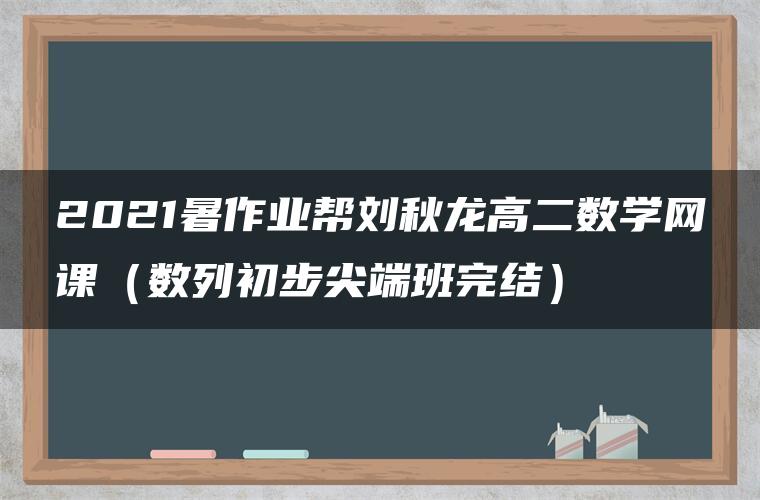 2021暑作业帮刘秋龙高二数学网课(数列初步尖端班完结) 2021暑作业帮刘秋龙高二数学网课(数列初步尖端班完结)