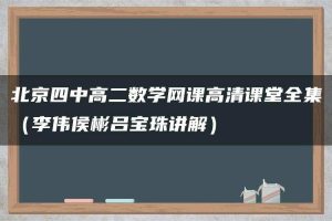 北京四中高二数学网课高清课堂全集（李伟侯彬吕宝珠讲解）