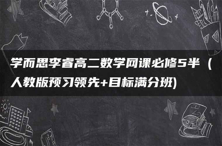 学而思李睿高二数学网课必修5半(人教版预习领先+目标满分班) 学而思李睿高二数学网课必修5半(人教版预习领先+目标满分班)