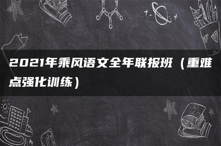 2021年乘风语文全年联报班(重难点强化训练) 2021年乘风语文全年联报班(重难点强化训练)