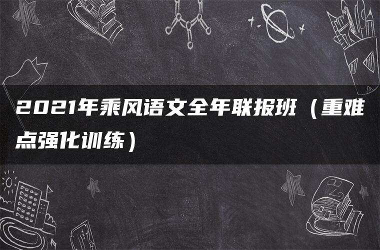 2021年乘风语文全年联报班（重难点强化训练）