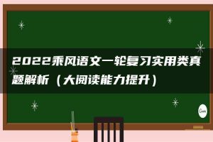 2022乘风语文一轮复习实用类真题解析（大阅读能力提升）