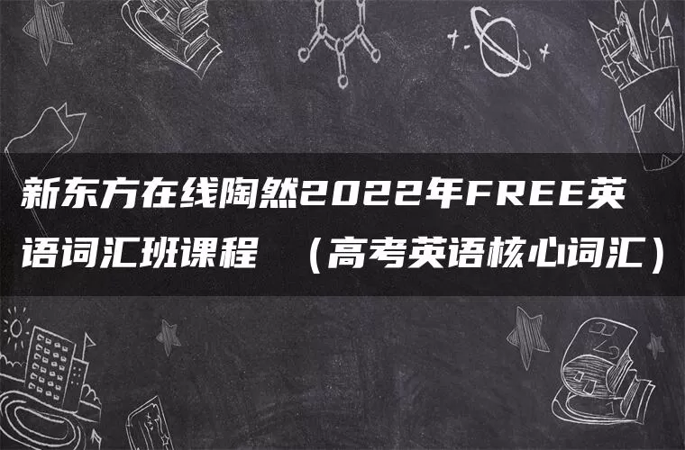 新东方在线陶然2022年FREE英语词汇班课程 (高考英语核心词汇) 新东方在线陶然2022年FREE英语词汇班课程 (高考英语核心词汇)