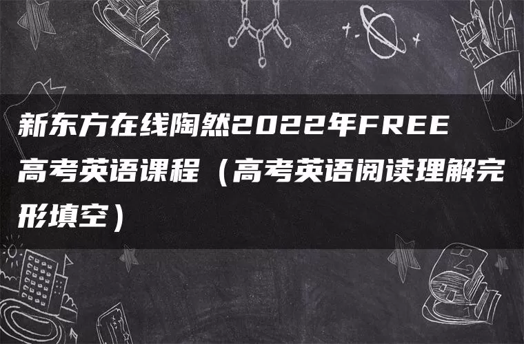 新东方在线陶然2022年FREE高考英语课程(高考英语阅读理解完形填空) 新东方在线陶然2022年FREE高考英语课程(高考英语阅读理解完形填空)
