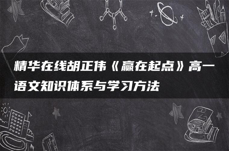 精华在线胡正伟《赢在起点》高一语文知识体系与学习方法 精华在线胡正伟《赢在起点》高一语文知识体系与学习方法