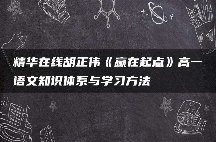精华在线胡正伟《赢在起点》高一语文知识体系与学习方法
