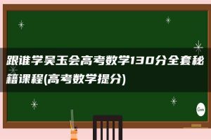 跟谁学吴玉会高考数学130分全套秘籍课程(高考数学提分)