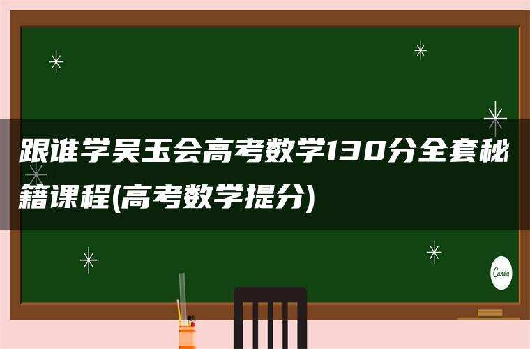 跟谁学吴玉会高考数学130分全套秘籍课程(高考数学提分)