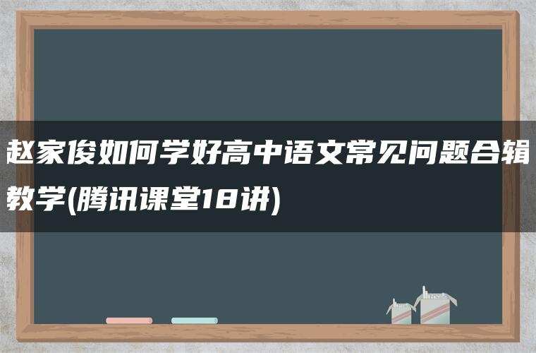赵家俊如何学好高中语文常见问题合辑教学(腾讯课堂18讲) 赵家俊如何学好高中语文常见问题合辑教学(腾讯课堂18讲)