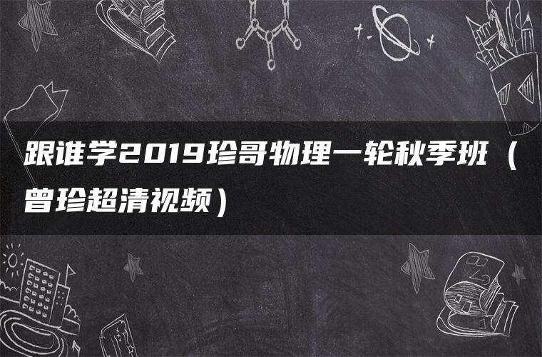 跟谁学2019珍哥物理一轮秋季班(曾珍超清视频) 跟谁学2019珍哥物理一轮秋季班(曾珍超清视频)