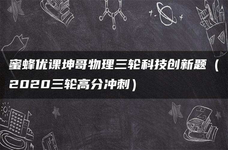 蜜蜂优课坤哥物理三轮科技创新题（2020三轮高分冲刺）