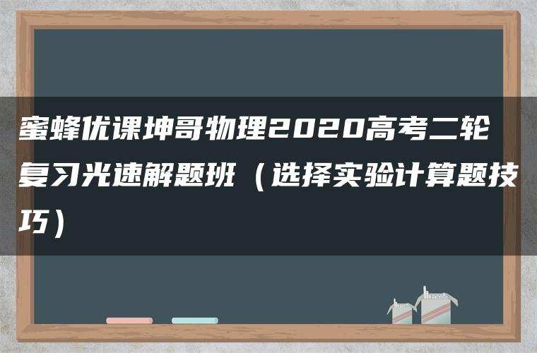 蜜蜂优课坤哥物理2020高考二轮复习光速解题班(选择实验计算题技巧) 蜜蜂优课坤哥物理2020高考二轮复习光速解题班(选择实验计算题技巧)