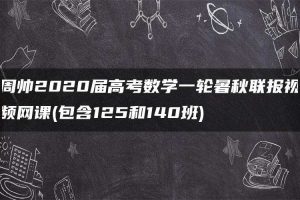 周帅2020届高考数学一轮暑秋联报视频网课(包含125和140班)
