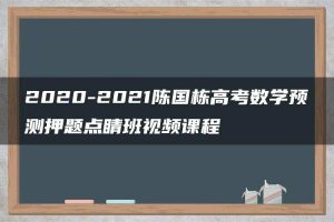 2020-2021陈国栋高考数学预测押题点睛班视频课程