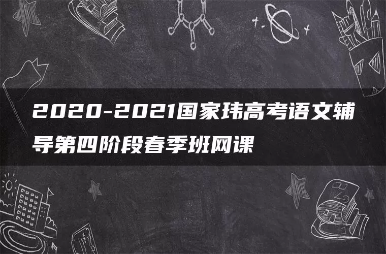 2020-2021国家玮高考语文辅导第四阶段春季班网课 2020-2021国家玮高考语文辅导第四阶段春季班网课