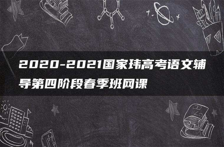 2020-2021国家玮高考语文辅导第四阶段春季班网课