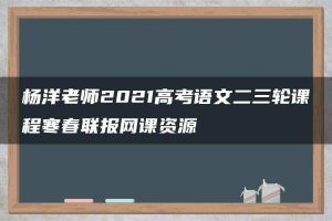 杨洋老师2021高考语文二三轮课程寒春联报网课资源