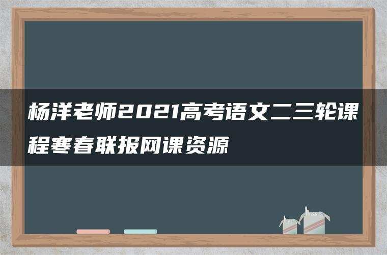 杨洋老师2021高考语文二三轮课程寒春联报网课资源 杨洋老师2021高考语文二三轮课程寒春联报网课资源