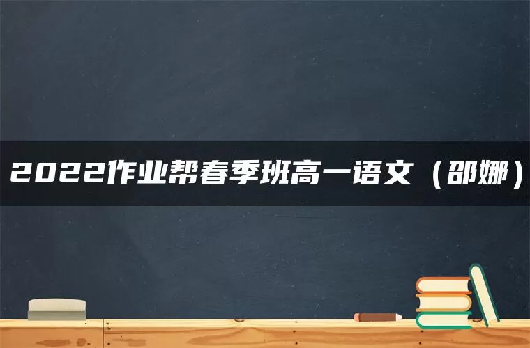 2022作业帮春季班高一语文(邵娜) 2022作业帮春季班高一语文(邵娜)