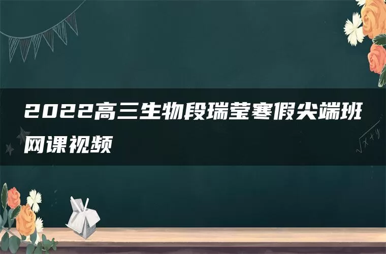 2022高三生物段瑞莹寒假尖端班网课视频