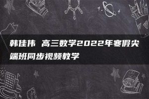 韩佳伟 高三数学2022年寒假尖端班同步视频教学