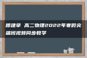 滕建举 高二物理2022年寒假尖端班视频同步教学