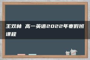 王双林 高一英语2022年寒假班课程