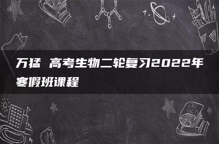 万猛 高考生物二轮复习2022年寒假班课程