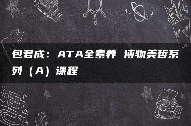 包君成：ATA全素养 博物美哲系列（A）课程