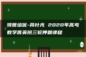 领世培优-蒋叶光 2020年高考数学菁英班三轮押题课程