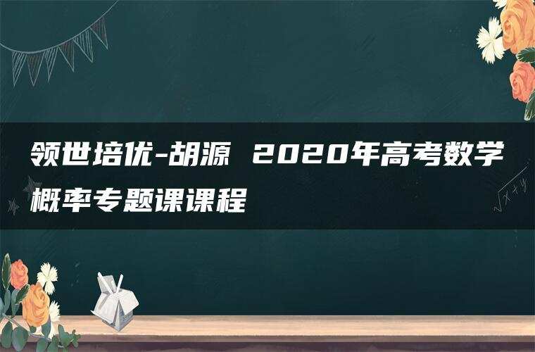 领世培优-胡源 2020年高考数学概率专题课课程 领世培优-胡源 2020年高考数学概率专题课课程