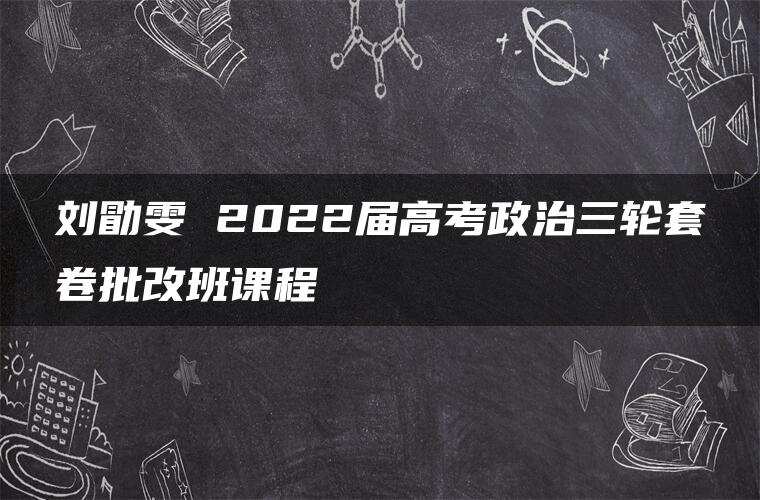 刘勖雯 2022届高考政治三轮套卷批改班课程 刘勖雯 2022届高考政治三轮套卷批改班课程