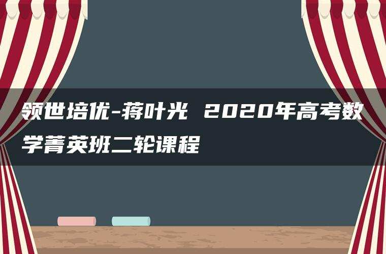 领世培优-蒋叶光 2020年高考数学菁英班二轮课程 领世培优-蒋叶光 2020年高考数学菁英班二轮课程