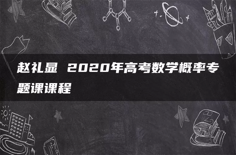 赵礼显 2020年高考数学概率专题课课程