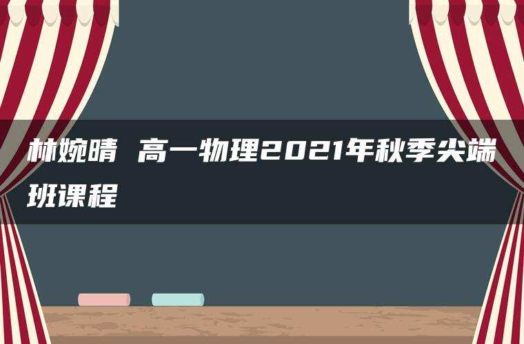林婉晴 高一物理2021年秋季尖端班课程 林婉晴 高一物理2021年秋季尖端班课程