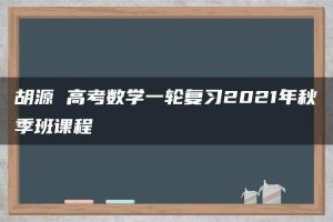 胡源 高考数学一轮复习2021年秋季班课程
