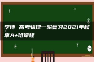 李博 高考物理一轮复习2021年秋季A+班课程