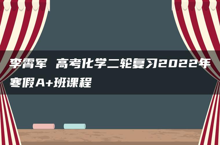 李霄军 高考化学二轮复习2022年寒假A+班课程