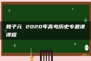 魏子元 2020年高考历史专题课课程